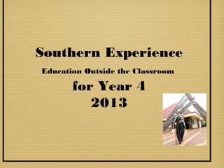 Southern Experience
Education Outside the Classroom

       for Year 4
          2013
 