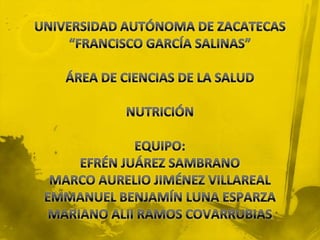 UNIVERSIDAD AUTÓNOMA DE ZACATECAS“FRANCISCO GARCÍA SALINAS”ÁREA DE CIENCIAS DE LA SALUDNUTRICIÓNEQUIPO:EFRÉN JUÁREZ SAMBRANOMARCO AURELIO JIMÉNEZ VILLAREALEMMANUEL BENJAMÍN LUNA ESPARZAMARIANO ALII RAMOS COVARRUBIAS 