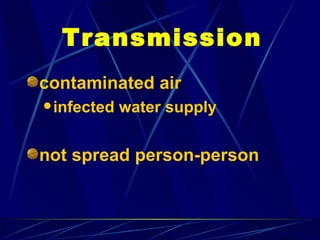 Transmission
contaminated air
 infected   water supply


not spread person-person
 