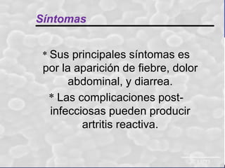 Síntomas
* Sus principales síntomas es

por la aparición de fiebre, dolor
abdominal, y diarrea.
* Las complicaciones postinfecciosas pueden producir
artritis reactiva.

 