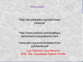 Bibliografía

*http://es.wikipedia.org/wiki/Camp
ylobacter

*http://www.medic8.com/healthgui
de/articles/campylobacter.html
*www.aam.org.ar/actividades/Cam
pylobacter.pdf
Luis Gerardo Luna Becerra
QFB. Ma. Guadalupe Galicia Portillo

 
