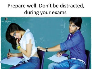 Prepare well. Don’t be distracted,
during your exams
 