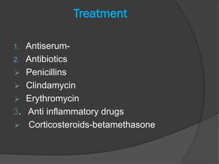Treatment

1.   Antiserum-
2.   Antibiotics
    Penicillins
    Clindamycin
    Erythromycin
3.   Anti inflammatory drugs
    Corticosteroids-betamethasone
 