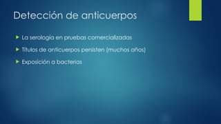 Detección de anticuerpos
 La serología en pruebas comercializadas
 Títulos de anticuerpos persisten (muchos años)
 Exposición a bacterias
 