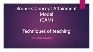 Bruner's Concept Attainment
Model
(CAM)
Techniques of teaching
DR. RAKHI SAWLANI
 