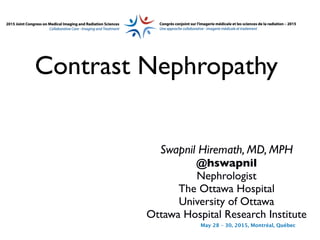 May 28 – 30, 2015, Montréal, Québec
Contrast Nephropathy
Swapnil Hiremath, MD, MPH
@hswapnil
Nephrologist
The Ottawa Hospital
University of Ottawa
Ottawa Hospital Research Institute
 