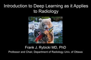 Frank J. Rybicki MD, PhD
Professor and Chair, Department of Radiology Univ. of Ottawa
Introduction to Deep Learning as it Applies
to Radiology
 
