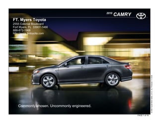 2010
                                                    CAMRY
FT. Myers Toyota
2555 Colonial Boulevard
Fort Myers, FL 33907-1466
888-872-1968
http://www.fmtoyota.com




                                                                           © 2009 Toyota Motor Sales, U.S.A., Inc. Produced 11.19.09
   Commonly chosen. Uncommonly engineered.

                                                            PAGE 1 of 18
 