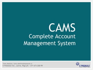 CAMS Complete Account Management System Toms Abeltins, toms.abeltins@epasaule.lv E-PASAULE ltd., Latvia, Riga ph:  + 371 673- 200-99 