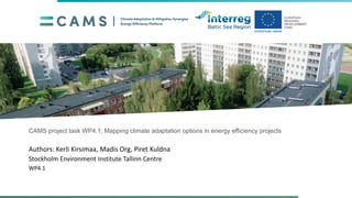 CAMS project task WP4.1: Mapping climate adaptation options in energy efficiency projects
Authors: Kerli Kirsimaa, Madis Org, Piret Kuldna
Stockholm Environment Institute Tallinn Centre
WP4.1
 