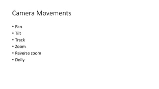 Camera Movements 
• Pan 
• Tilt 
• Track 
• Zoom 
• Reverse zoom 
• Dolly 
 