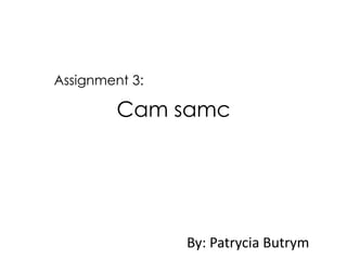 Assignment 3:

Cam samc

By: Patrycia Butrym

 