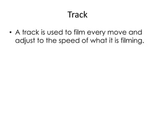 Track
• A track is used to film every move and
adjust to the speed of what it is filming.

 