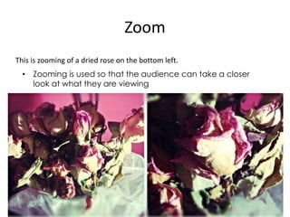Zoom
This is zooming of a dried rose on the bottom left.
• Zooming is used so that the audience can take a closer
look at what they are viewing

 