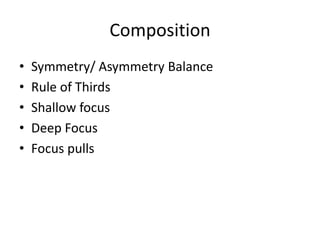 Composition
•
•
•
•
•

Symmetry/ Asymmetry Balance
Rule of Thirds
Shallow focus
Deep Focus
Focus pulls

 