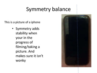 Symmetry balance
This is a picture of a iphone

• Symmetry adds
stability when
your in the
progress of
filming/taking a
picture. And
makes sure it isn't
wonky

 