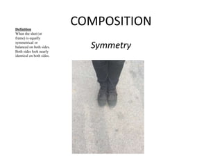 COMPOSITION 
Symmetry 
Definition 
When the shot (or 
frame) is equally 
symmetrical or 
balanced on both sides. 
Both sides look nearly 
identical on both sides. 
 