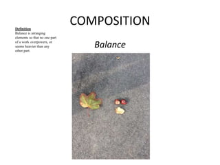COMPOSITION 
Balance 
Definition 
Balance is arranging 
elements so that no one part 
of a work overpowers, or 
seems heavier than any 
other part. 
 
