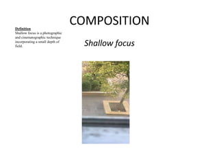 COMPOSITION 
Shallow focus 
Definition 
Shallow focus is a photographic 
and cinematographic technique 
incorporating a small depth of 
field. 
 