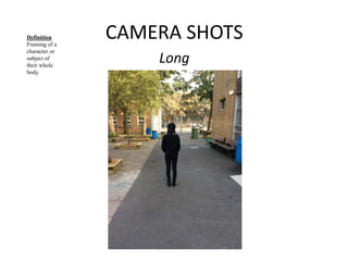 CAMERA SHOTS 
Long 
Definition 
Framing of a 
character or 
subject of 
their whole 
body. 
 