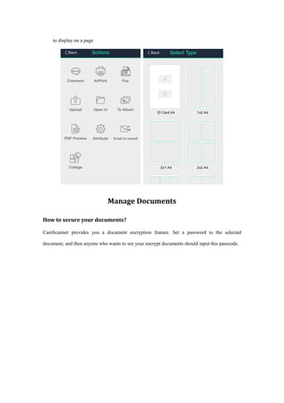 to display on a page
Manage Documents
How to secure your documents?
CamScanner provides you a document encryption feature. Set a password to the selected
document, and then anyone who wants to see your encrypt documents should input this passcode.
 