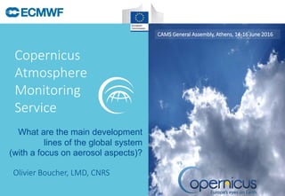 Copernicus
Atmosphere
Monitoring
Service
CAMS General Assembly, Athens, 14-16 June 2016
Olivier Boucher, LMD, CNRS
What are the main development
lines of the global system
(with a focus on aerosol aspects)?
 