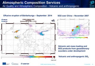 CAMS General Assembly, Athens 14 June 2016 10
Volcanic ash mass loading and
SO2 products from geostationary
sounders under development
SO2 over China – November 2007Effusive eruption of Bárðarbunga – September 2014
Volcanic and anthropogenic SO2
Atmospheric Composition Services
Air Quality and Atmospheric Composition - Volcanic and anthropogenic
SO2
 