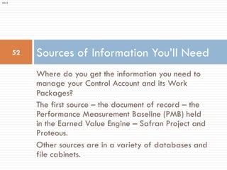 Where do you get the information you need to
manage your Control Account and its Work
Packages?
The first source – the doc...