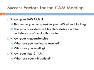 Success Factors for the CAM Meeting
86
¨ Know your IMS COLD.
¤ This means you can speak to your IMS without looking
¤ You ...