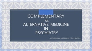 C
COMPLEMENTARY
&
ALTERNATIVE MEDICINE
IN
PSYCHIATRY
DR SHUBHIKA AGGARWAL PGJR1 SMS&R
 