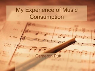 My Experience of Music
Consumption
Cameron Putt
 