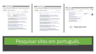 Pesquisar sites em português.
Clique para ouvir
 