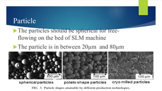 Particle
The particles should be spherical for free-
flowing on the bed of SLM machine
The particle is in between 20µm and 80µm
 