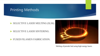 Printing Methods
 SELECTIVE LASER MELTING (SLM).
 SELECTIVE LASER SINTERING.
 FUSED FILAMEN FABRICATION.
Melting of powder bed using high energy lasers.
 