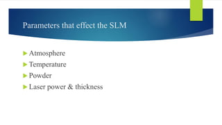 Parameters that effect the SLM
 Atmosphere
 Temperature
 Powder
 Laser power & thickness
 