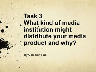 Task 3
What kind of media
institution might
distribute your media
product and why?
By Cameron Putt
 