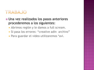  Unavez realizados los pasos anteriores
 procederemos a los siguientes:
    Abrimos región y le damos a full scream.
    Si pasa los errores: “creative adin archivo”
    Para guardar el video utilizaremos *avi.
 