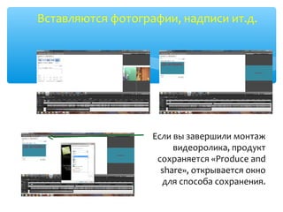 Вставляются фотографии, надписи ит.д.
Если вы завершили монтаж
видеоролика, продукт
сохраняется «Produce and
share», открывается окно
для способа сохранения.
 