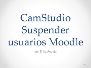 CamStudio
Suspender
usuarios Moodle
por Erika Acosta
 