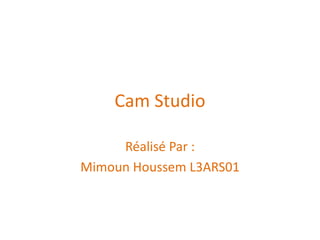 Cam Studio
Réalisé Par :
Mimoun Houssem L3ARS01
 