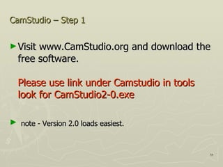 CamStudio – Step 1 Visit www.CamStudio.org and download the free software.  Please use link under Camstudio in tools look for CamStudio2-0.exe note - Version 2.0 loads easiest. 