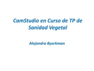 CamStudio en Curso de TP de
Sanidad Vegetal
Alejandra Byorkman
 