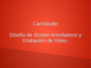 CamStudio
Diseño de Screen Annotations y
Grabación de Video.
 