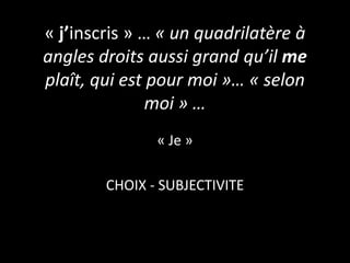 « j’inscris » … « un quadrilatère à
angles droits aussi grand qu’il me
plaît, qui est pour moi »… « selon
moi » …
« Je »
CHOIX - SUBJECTIVITE

 