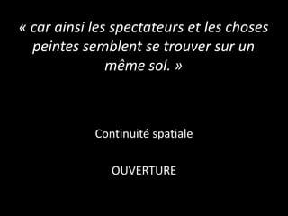 « car ainsi les spectateurs et les choses
peintes semblent se trouver sur un
même sol. »

Continuité spatiale

OUVERTURE

 