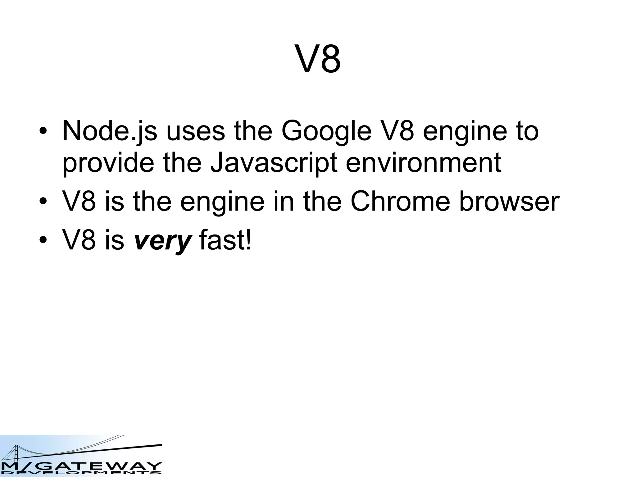 V8 Node.js uses the Google V8 engine to provide the Javascript environment V8 is the engine in the Chrome browser V8 is  very  fast! 