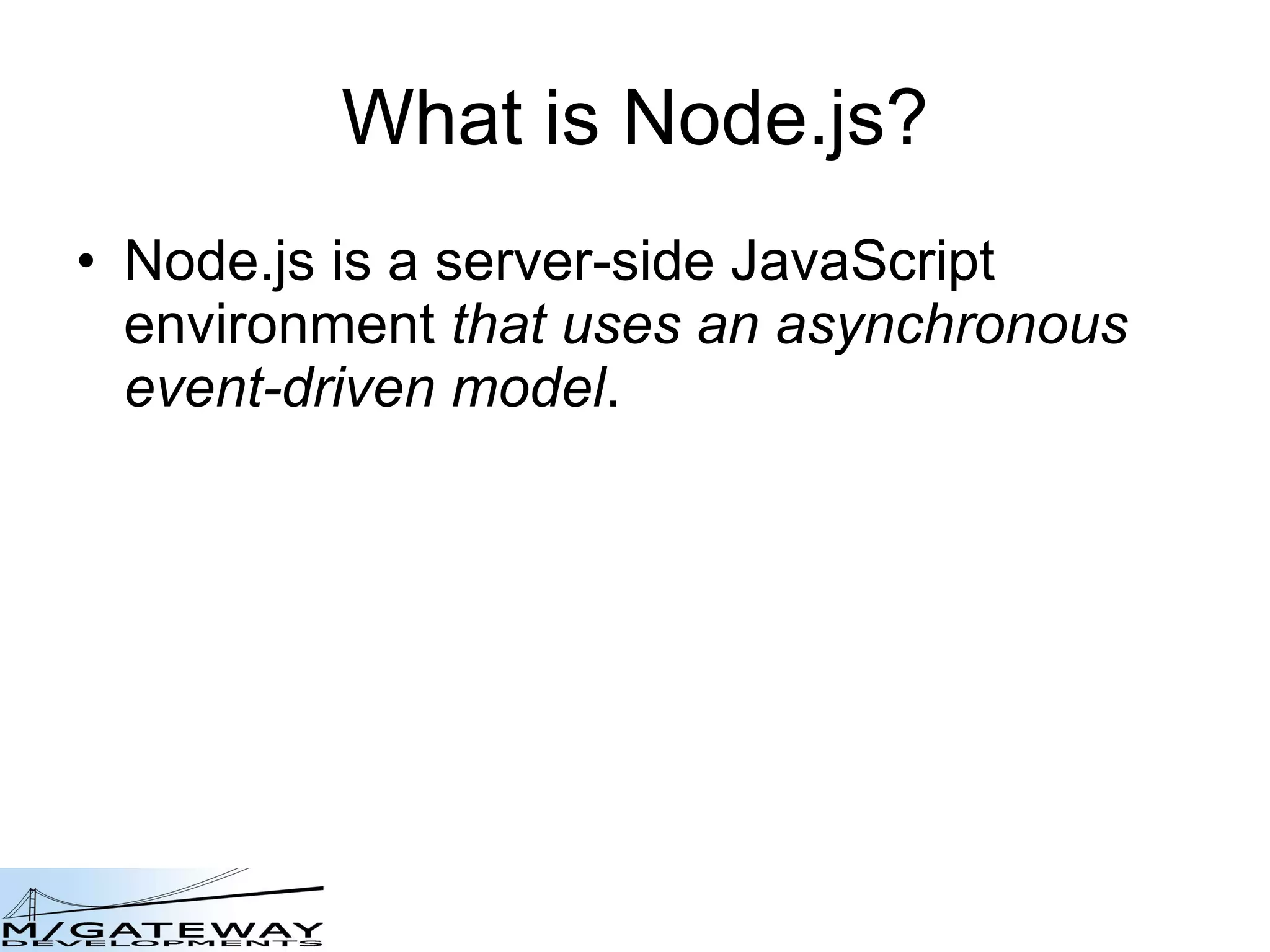 What is Node.js? Node.js is a server-side JavaScript environment   that uses an asynchronous event-driven model . 