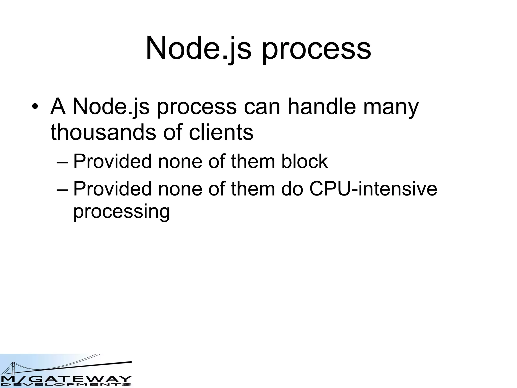 Node.js process A Node.js process can handle many thousands of clients Provided none of them block Provided none of them do CPU-intensive processing 