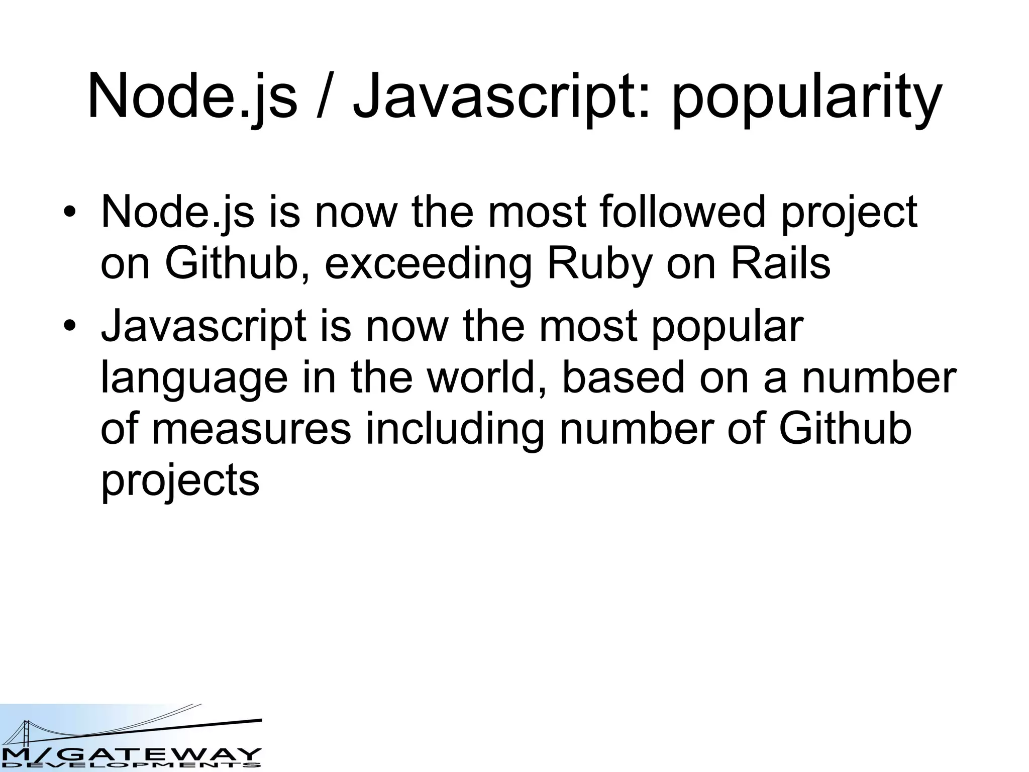 Node.js / Javascript: popularity Node.js is now the most followed project on Github, exceeding Ruby on Rails Javascript is now the most popular language in the world, based on a number of measures including number of Github projects 