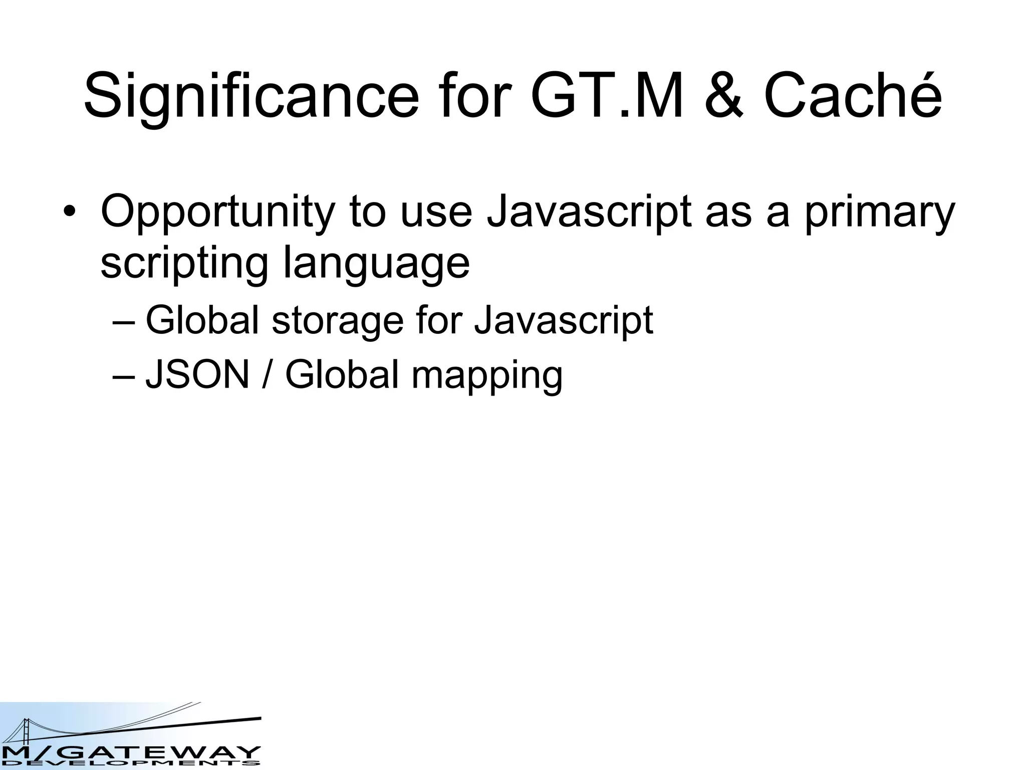 Significance for GT.M &amp; Cach é Opportunity to use Javascript as a primary scripting language Global storage for Javascript JSON / Global mapping 
